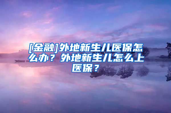 [金融]外地新生儿医保怎么办？外地新生儿怎么上医保？