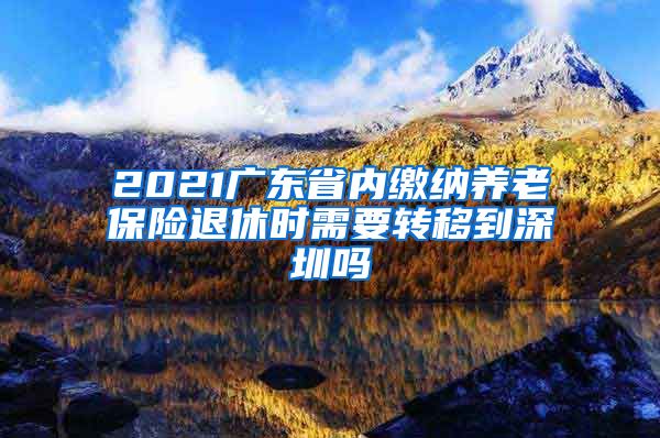 2021广东省内缴纳养老保险退休时需要转移到深圳吗