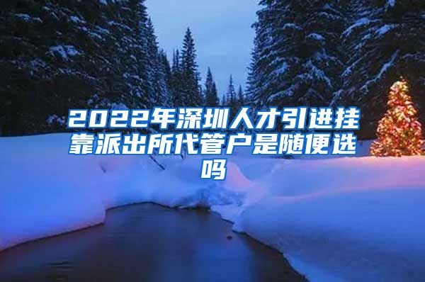 2022年深圳人才引进挂靠派出所代管户是随便选吗