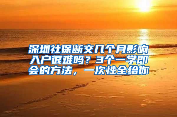 深圳社保断交几个月影响入户很难吗？3个一学即会的方法，一次性全给你