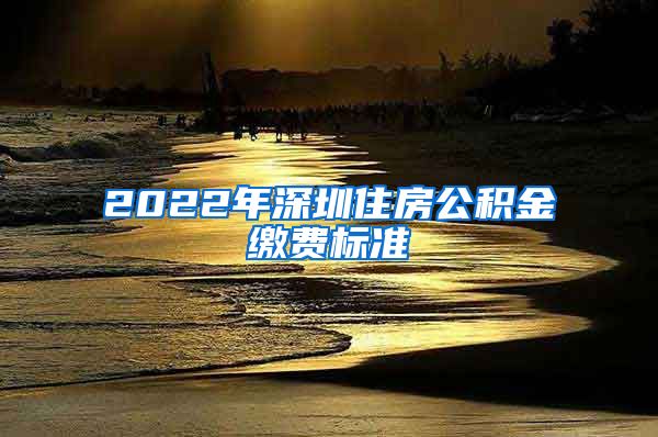 2022年深圳住房公积金缴费标准