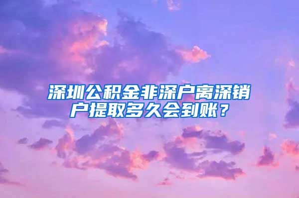 深圳公积金非深户离深销户提取多久会到账？