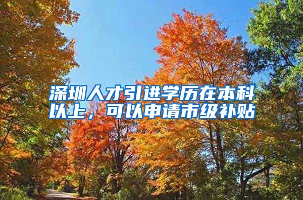 深圳人才引进学历在本科以上，可以申请市级补贴