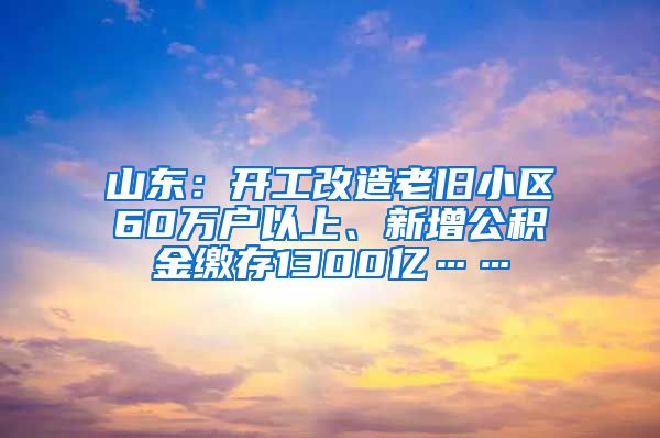 山东：开工改造老旧小区60万户以上、新增公积金缴存1300亿……