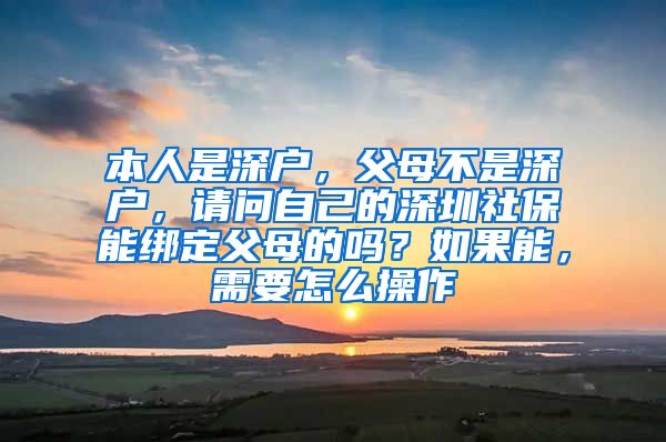 本人是深户，父母不是深户，请问自己的深圳社保能绑定父母的吗？如果能，需要怎么操作