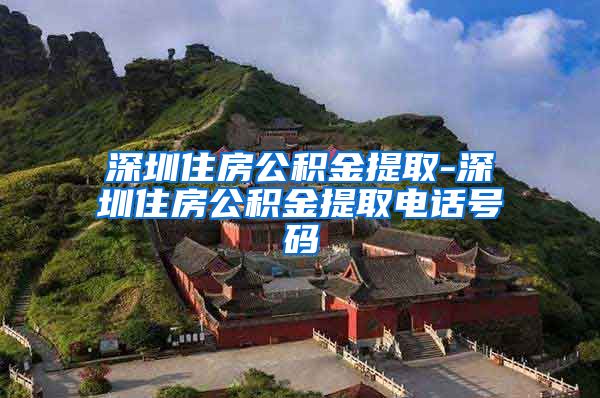 深圳住房公积金提取-深圳住房公积金提取电话号码