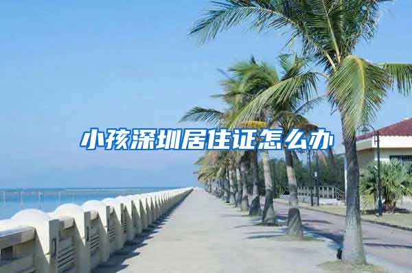 小孩深圳居住证怎么办