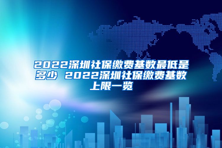 2022深圳社保缴费基数最低是多少 2022深圳社保缴费基数上限一览