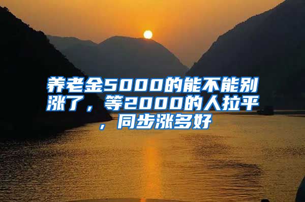 养老金5000的能不能别涨了，等2000的人拉平，同步涨多好