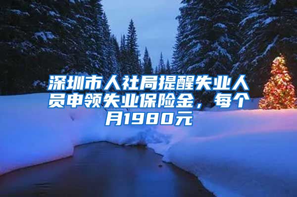 深圳市人社局提醒失业人员申领失业保险金，每个月1980元