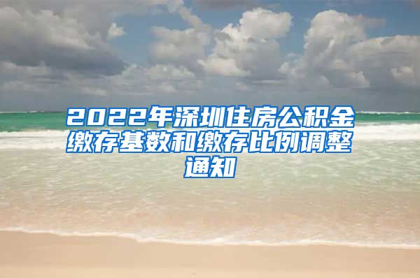 2022年深圳住房公积金缴存基数和缴存比例调整通知