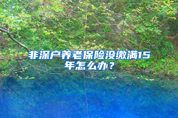 非深户养老保险没缴满15年怎么办？