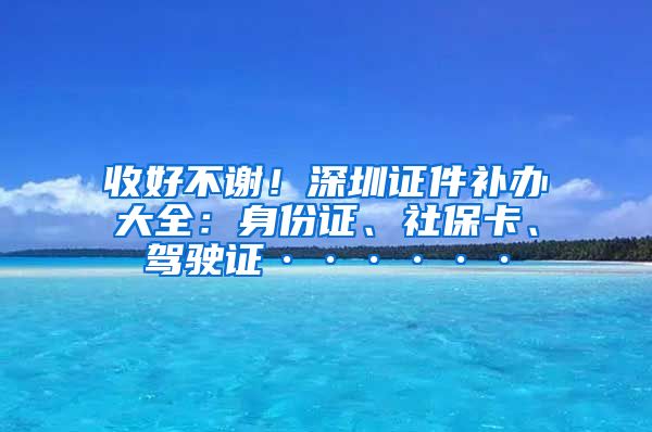 收好不谢！深圳证件补办大全：身份证、社保卡、驾驶证······