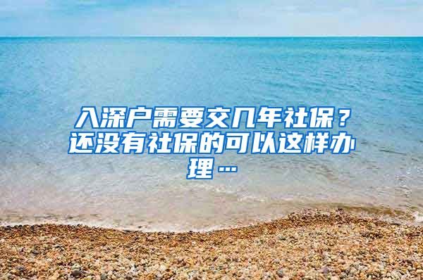 入深户需要交几年社保？还没有社保的可以这样办理…