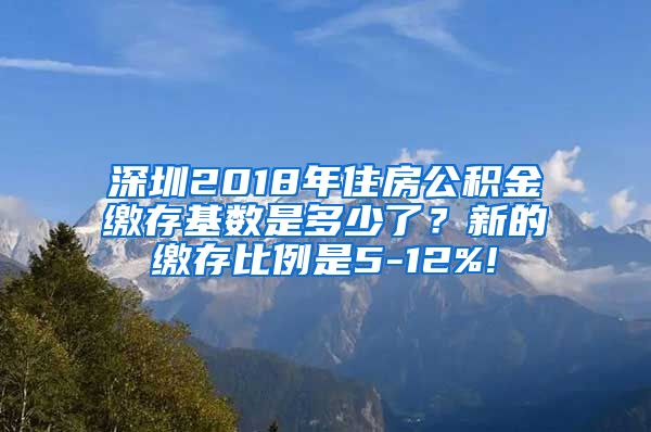 深圳2018年住房公积金缴存基数是多少了？新的缴存比例是5-12%!