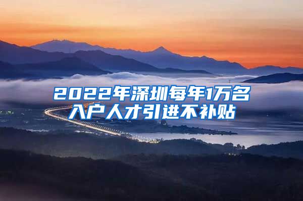 2022年深圳每年1万名入户人才引进不补贴