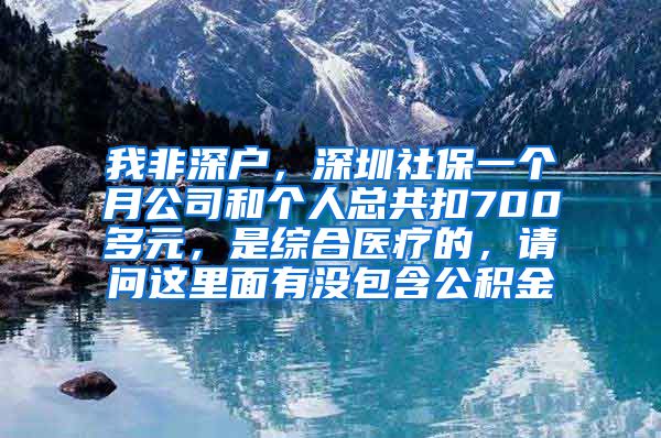 我非深户，深圳社保一个月公司和个人总共扣700多元，是综合医疗的，请问这里面有没包含公积金