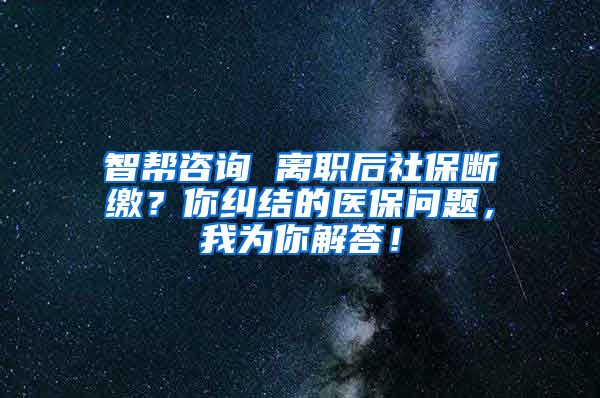 智帮咨询 离职后社保断缴？你纠结的医保问题，我为你解答！