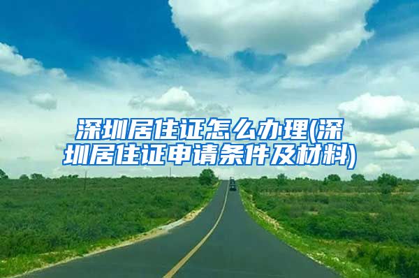 深圳居住证怎么办理(深圳居住证申请条件及材料)