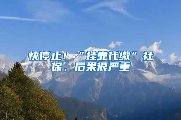 快停止！“挂靠代缴”社保，后果很严重