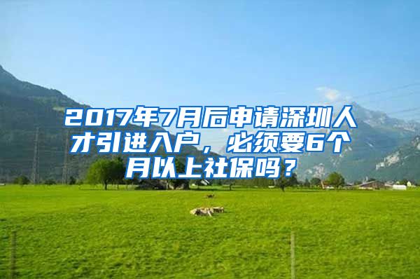 2017年7月后申请深圳人才引进入户，必须要6个月以上社保吗？