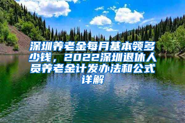 深圳养老金每月基本领多少钱，2022深圳退休人员养老金计发办法和公式详解