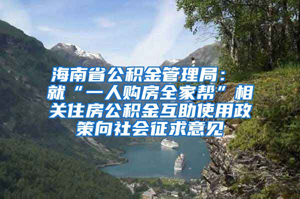 海南省公积金管理局： 就“一人购房全家帮”相关住房公积金互助使用政策向社会征求意见