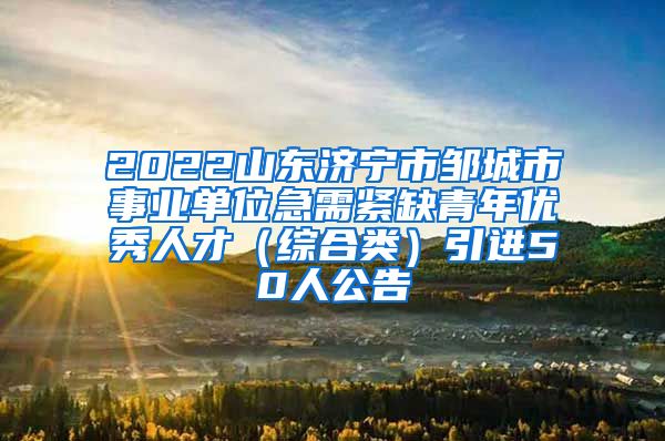 2022山东济宁市邹城市事业单位急需紧缺青年优秀人才（综合类）引进50人公告