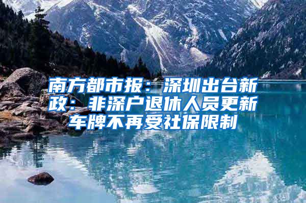 南方都市报：深圳出台新政：非深户退休人员更新车牌不再受社保限制