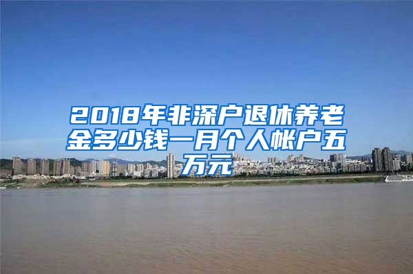 2018年非深户退休养老金多少钱一月个人帐户五万元