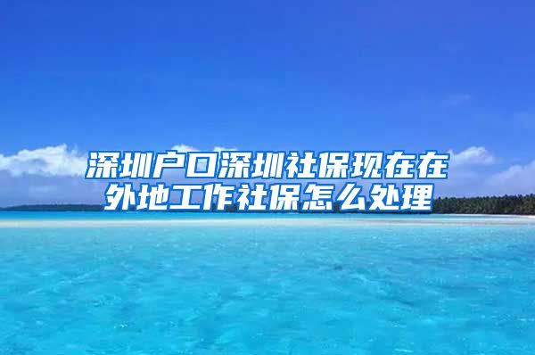 深圳户口深圳社保现在在外地工作社保怎么处理