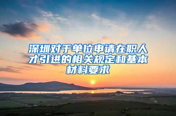 深圳对于单位申请在职人才引进的相关规定和基本材料要求