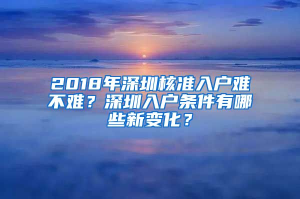 2018年深圳核准入户难不难？深圳入户条件有哪些新变化？