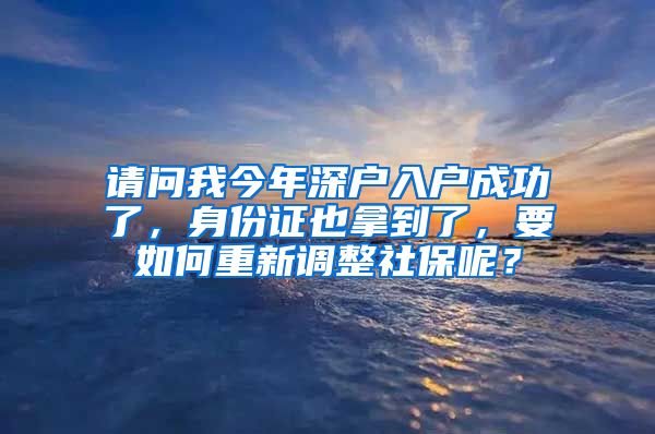 请问我今年深户入户成功了，身份证也拿到了，要如何重新调整社保呢？