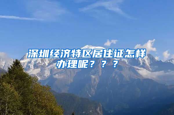 深圳经济特区居住证怎样办理呢？？？