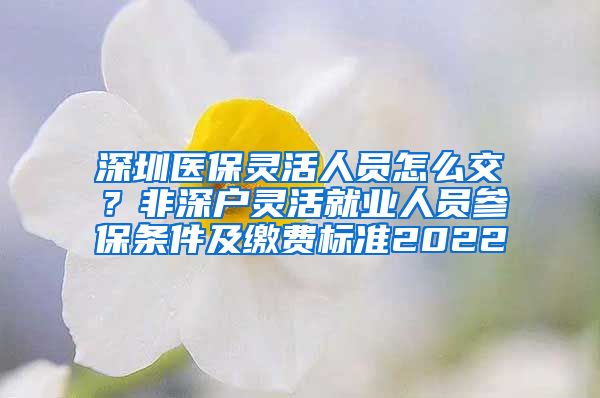 深圳医保灵活人员怎么交？非深户灵活就业人员参保条件及缴费标准2022