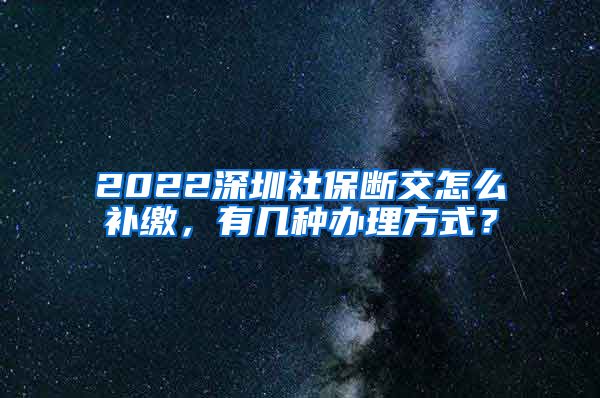 2022深圳社保断交怎么补缴，有几种办理方式？