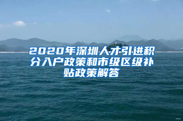 2020年深圳人才引进积分入户政策和市级区级补贴政策解答