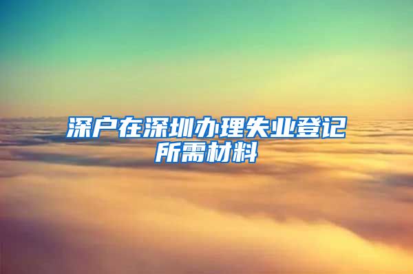 深户在深圳办理失业登记所需材料