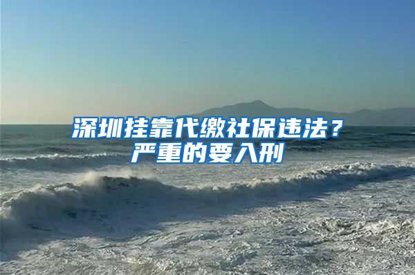 深圳挂靠代缴社保违法？严重的要入刑