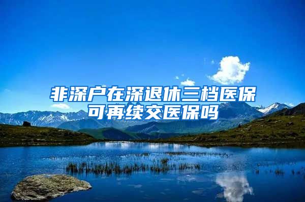 非深户在深退休三档医保可再续交医保吗