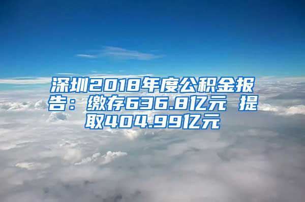 深圳2018年度公积金报告：缴存636.8亿元 提取404.99亿元