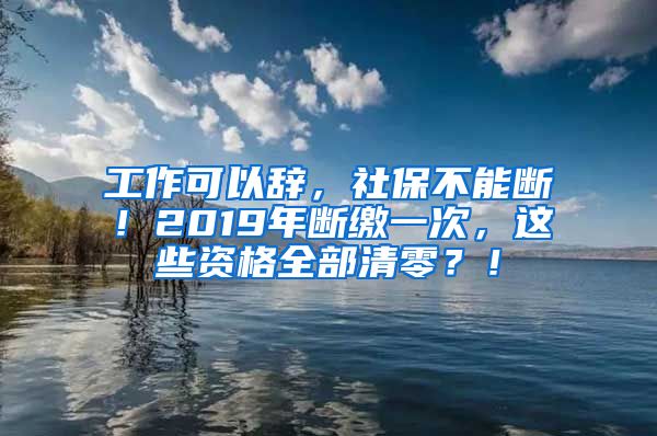 工作可以辞，社保不能断！2019年断缴一次，这些资格全部清零？！