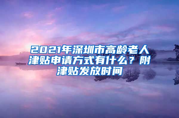 2021年深圳市高龄老人津贴申请方式有什么？附津贴发放时间