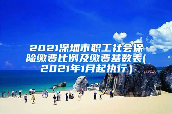 2021深圳市职工社会保险缴费比例及缴费基数表(2021年1月起执行）