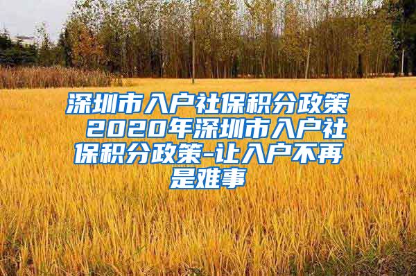 深圳市入户社保积分政策 2020年深圳市入户社保积分政策-让入户不再是难事