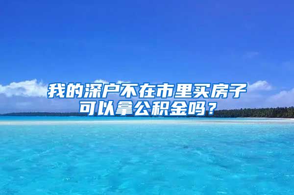 我的深户不在市里买房子可以拿公积金吗？