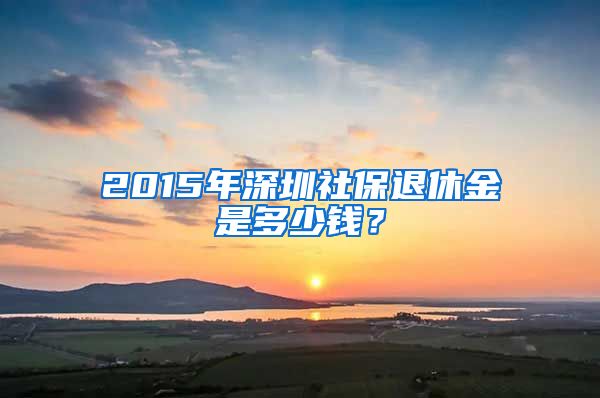 2015年深圳社保退休金是多少钱？