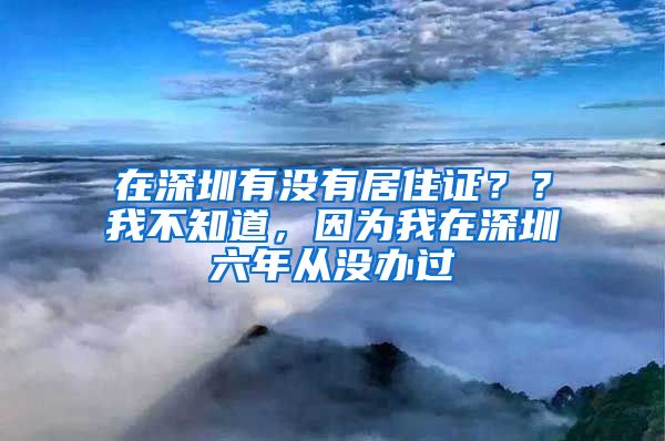 在深圳有没有居住证？？我不知道，因为我在深圳六年从没办过