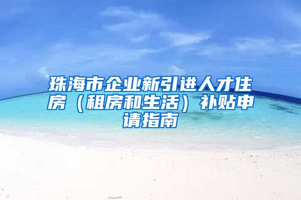 珠海市企业新引进人才住房（租房和生活）补贴申请指南